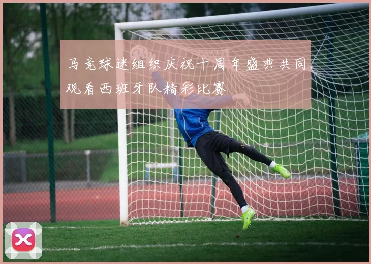 马竞球迷组织庆祝十周年盛典共同观看西班牙队精彩比赛