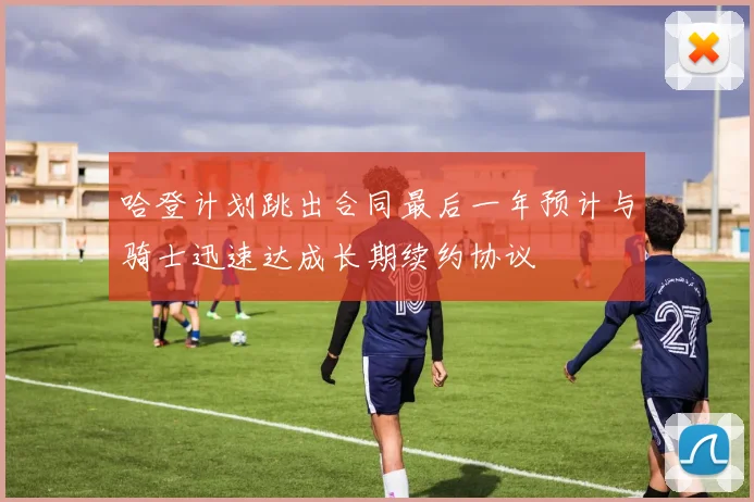 哈登计划跳出合同最后一年预计与骑士迅速达成长期续约协议