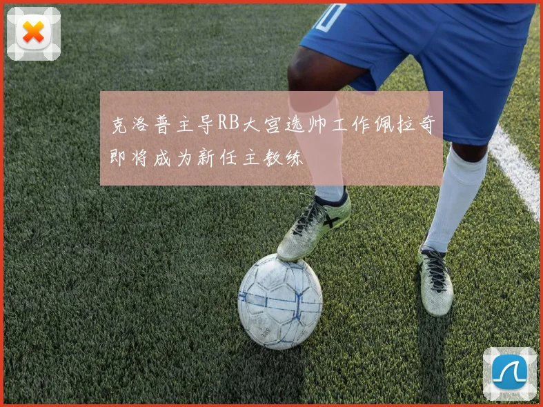 克洛普主导RB大宫选帅工作佩拉奇即将成为新任主教练