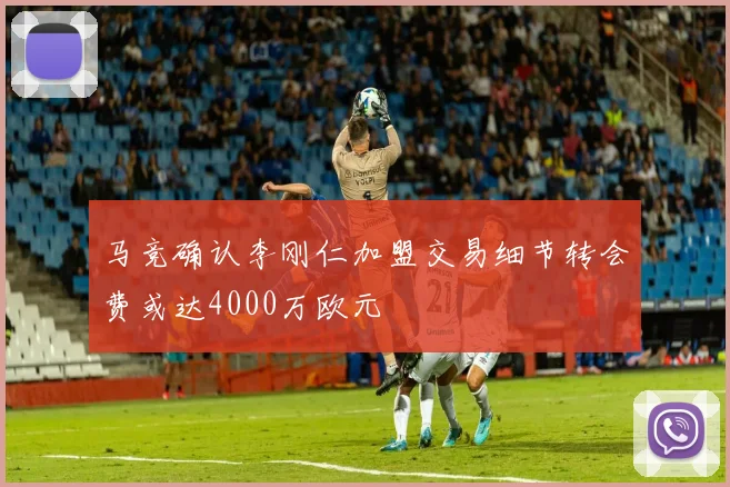 马竞确认李刚仁加盟交易细节转会费或达4000万欧元