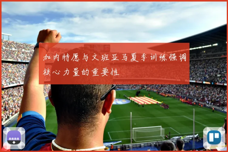加内特愿与文班亚马夏季训练强调核心力量的重要性