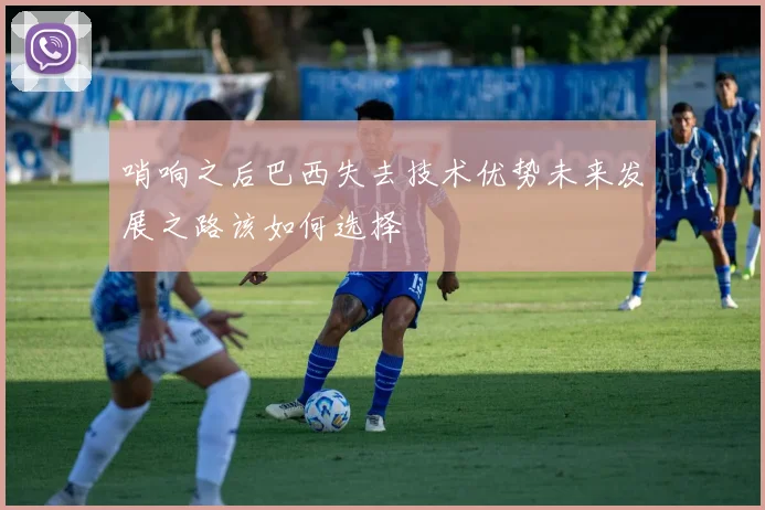 哨响之后巴西失去技术优势未来发展之路该如何选择