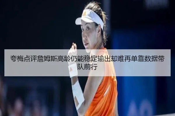 夸梅点评詹姆斯高龄仍能稳定输出却难再单靠数据带队前行